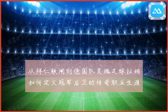 从拜仁铁闸到德国队灵魂足球拉姆如何定义冠军后卫的传奇职业生涯