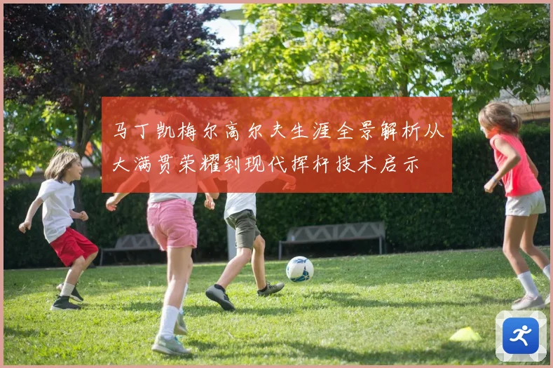马丁凯梅尔高尔夫生涯全景解析从大满贯荣耀到现代挥杆技术启示