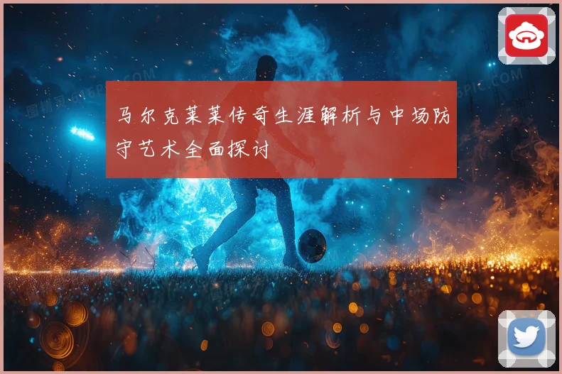 马尔克莱莱传奇生涯解析与中场防守艺术全面探讨