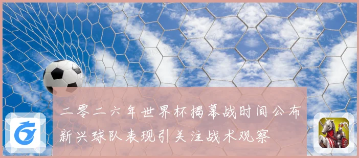 二零二六年世界杯揭幕战时间公布新兴球队表现引关注战术观察