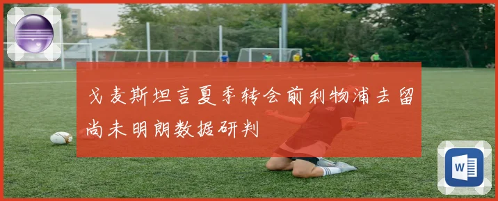 戈麦斯坦言夏季转会前利物浦去留尚未明朗数据研判
