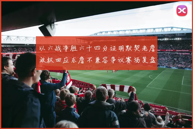 以六战净胜六十四分证明默契老詹放权回应东詹不兼容争议赛场复盘
