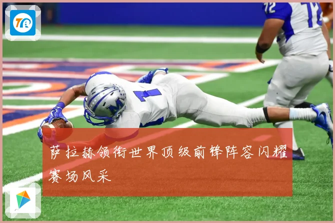 萨拉赫领衔世界顶级前锋阵容闪耀赛场风采