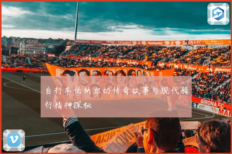 自行车伯纳尔的传奇故事与现代骑行精神探秘