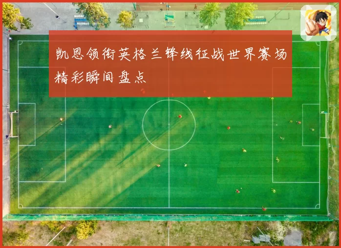 凯恩领衔英格兰锋线征战世界赛场精彩瞬间盘点