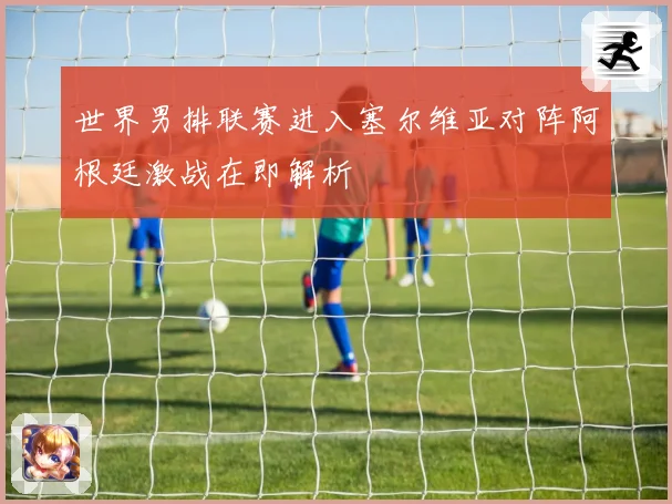 世界男排联赛进入塞尔维亚对阵阿根廷激战在即解析