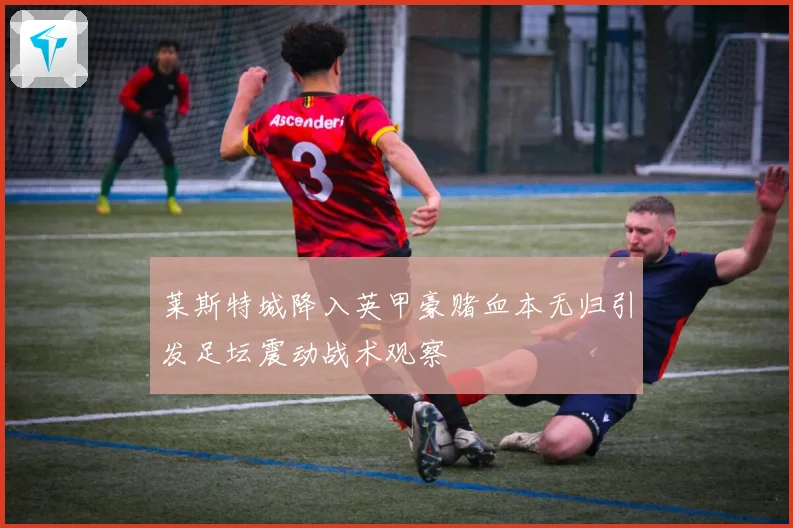 莱斯特城降入英甲豪赌血本无归引发足坛震动战术观察