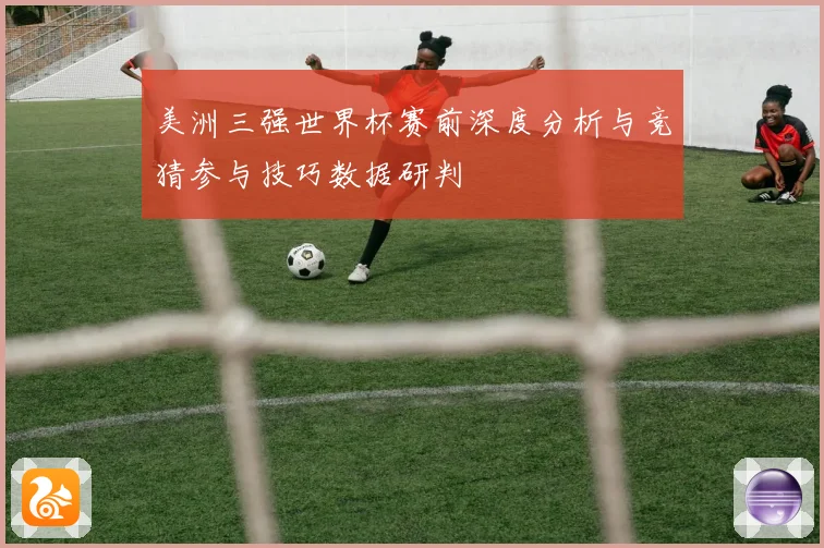 美洲三强世界杯赛前深度分析与竞猜参与技巧数据研判