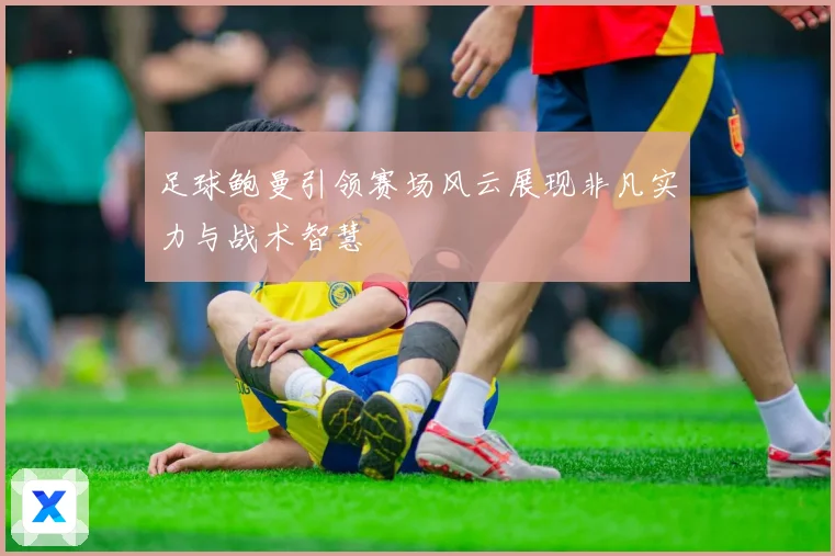 足球鲍曼引领赛场风云展现非凡实力与战术智慧