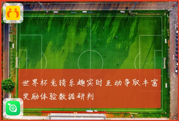 世界杯竞猜乐趣实时互动争取丰富奖励体验数据研判