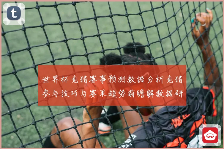 世界杯竞猜赛事预测数据分析竞猜参与技巧与赛果趋势前瞻解数据研判