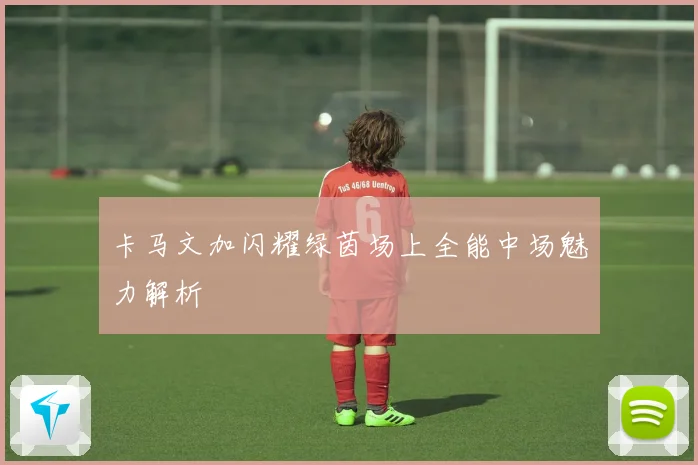 卡马文加闪耀绿茵场上全能中场魅力解析