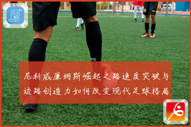 尼科威廉姆斯崛起之路速度突破与边路创造力如何改变现代足球格局解析