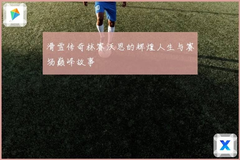 滑雪传奇林赛沃恩的辉煌人生与赛场巅峰故事