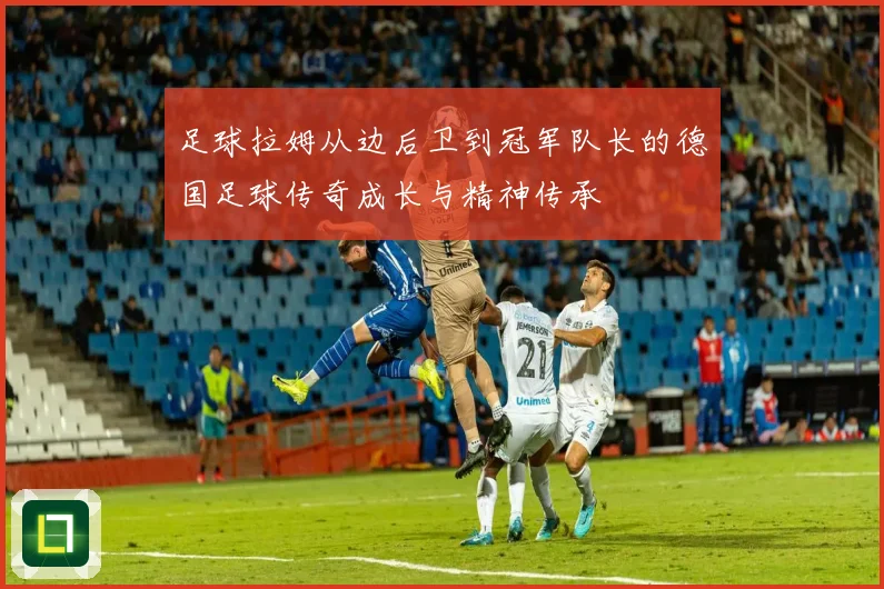 足球拉姆从边后卫到冠军队长的德国足球传奇成长与精神传承