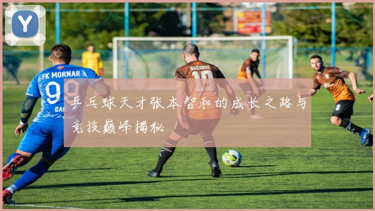 乒乓球天才张本智和的成长之路与竞技巅峰揭秘