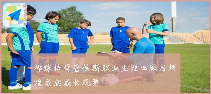 棒球传奇普侯斯职业生涯回顾与辉煌成就成长观察