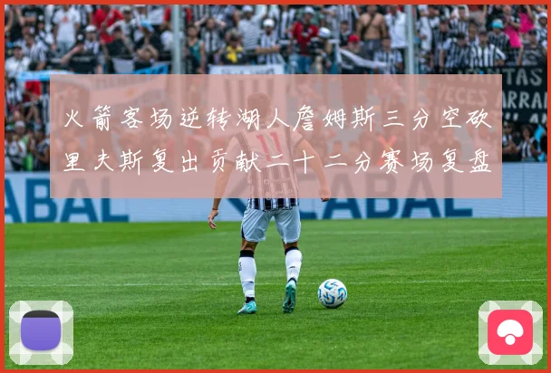 火箭客场逆转湖人詹姆斯三分空砍里夫斯复出贡献二十二分赛场复盘