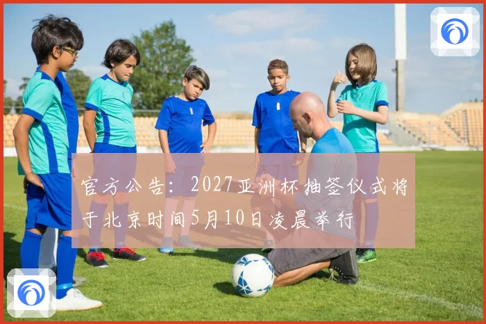 官方公告：2027亚洲杯抽签仪式将于北京时间5月10日凌晨举行