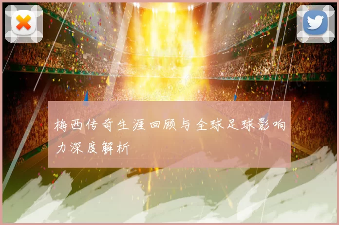 梅西传奇生涯回顾与全球足球影响力深度解析