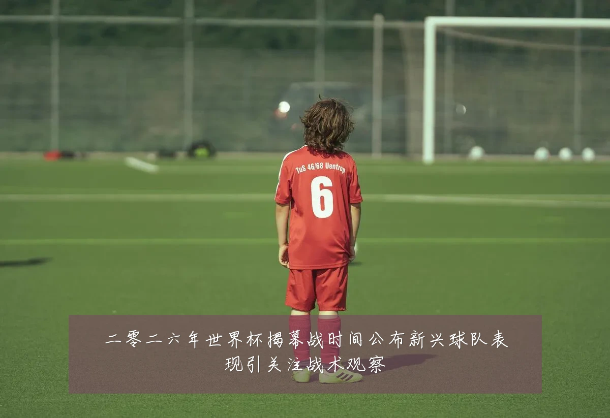 二零二六年世界杯揭幕战时间公布新兴球队表现引关注战术观察