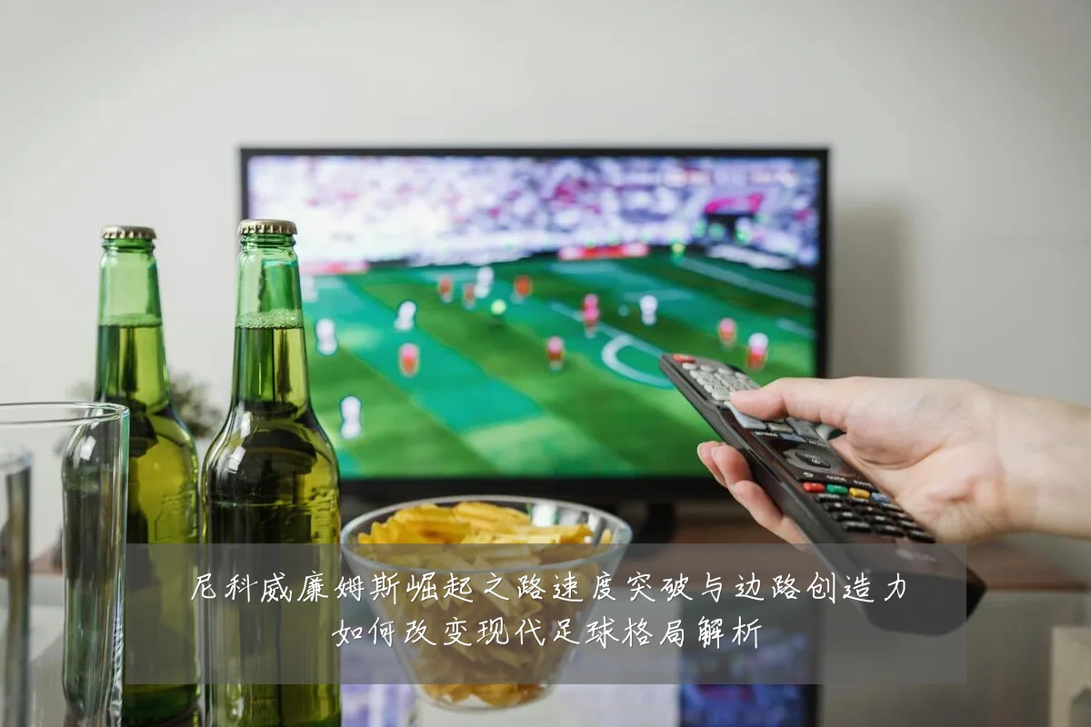 尼科威廉姆斯崛起之路速度突破与边路创造力如何改变现代足球格局解析