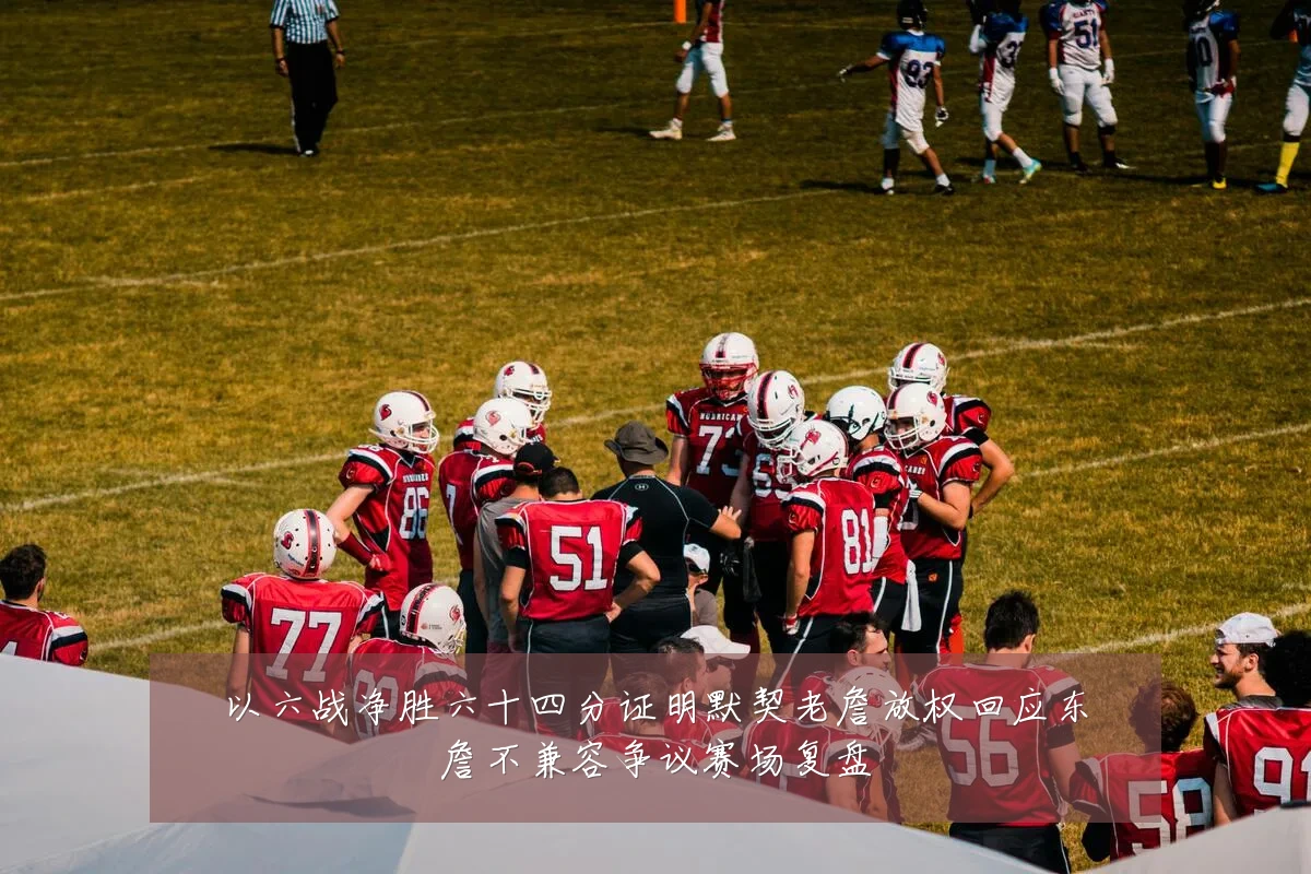 以六战净胜六十四分证明默契老詹放权回应东詹不兼容争议赛场复盘
