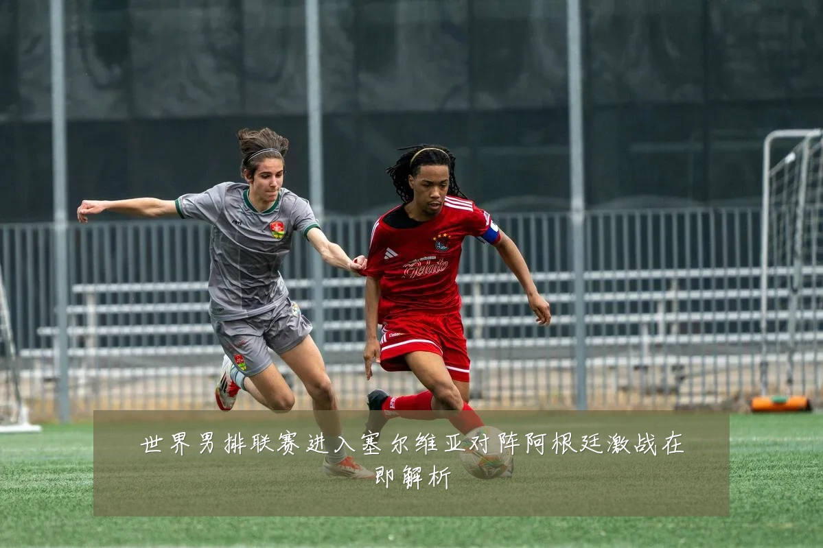 世界男排联赛进入塞尔维亚对阵阿根廷激战在即解析