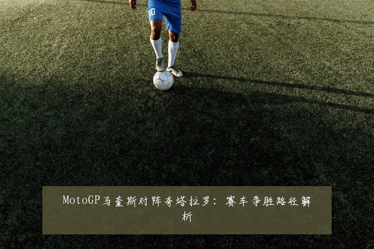 MotoGP马奎斯对阵夸塔拉罗：赛车争胜路径解析