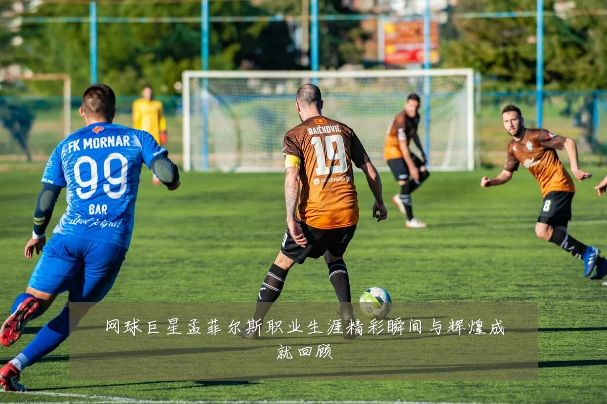 网球巨星孟菲尔斯职业生涯精彩瞬间与辉煌成就回顾