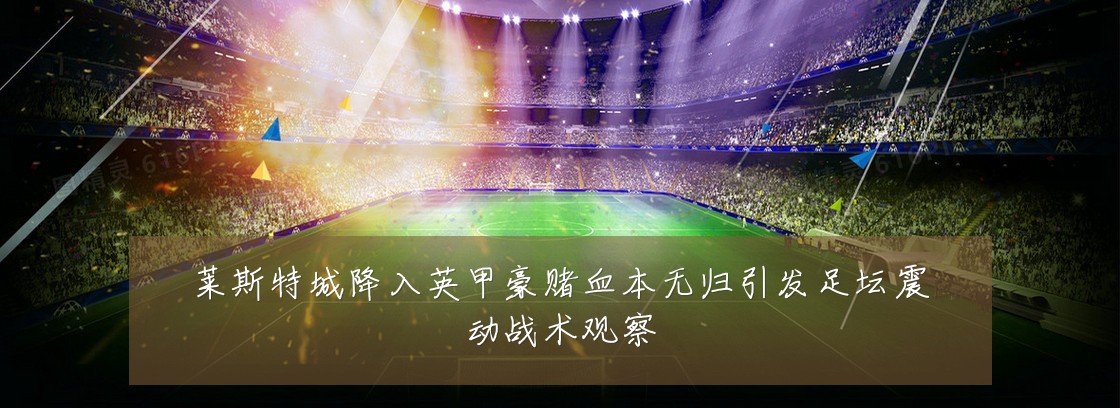 莱斯特城降入英甲豪赌血本无归引发足坛震动战术观察