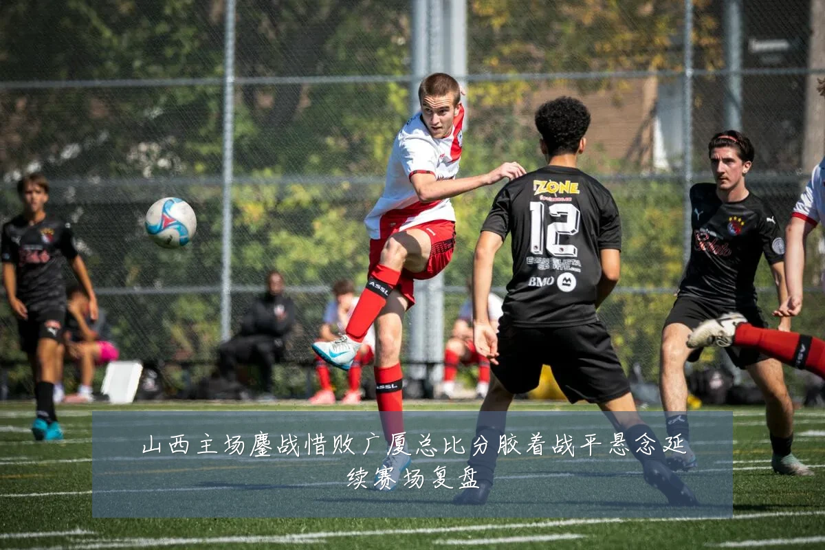 山西主场鏖战惜败广厦总比分胶着战平悬念延续赛场复盘