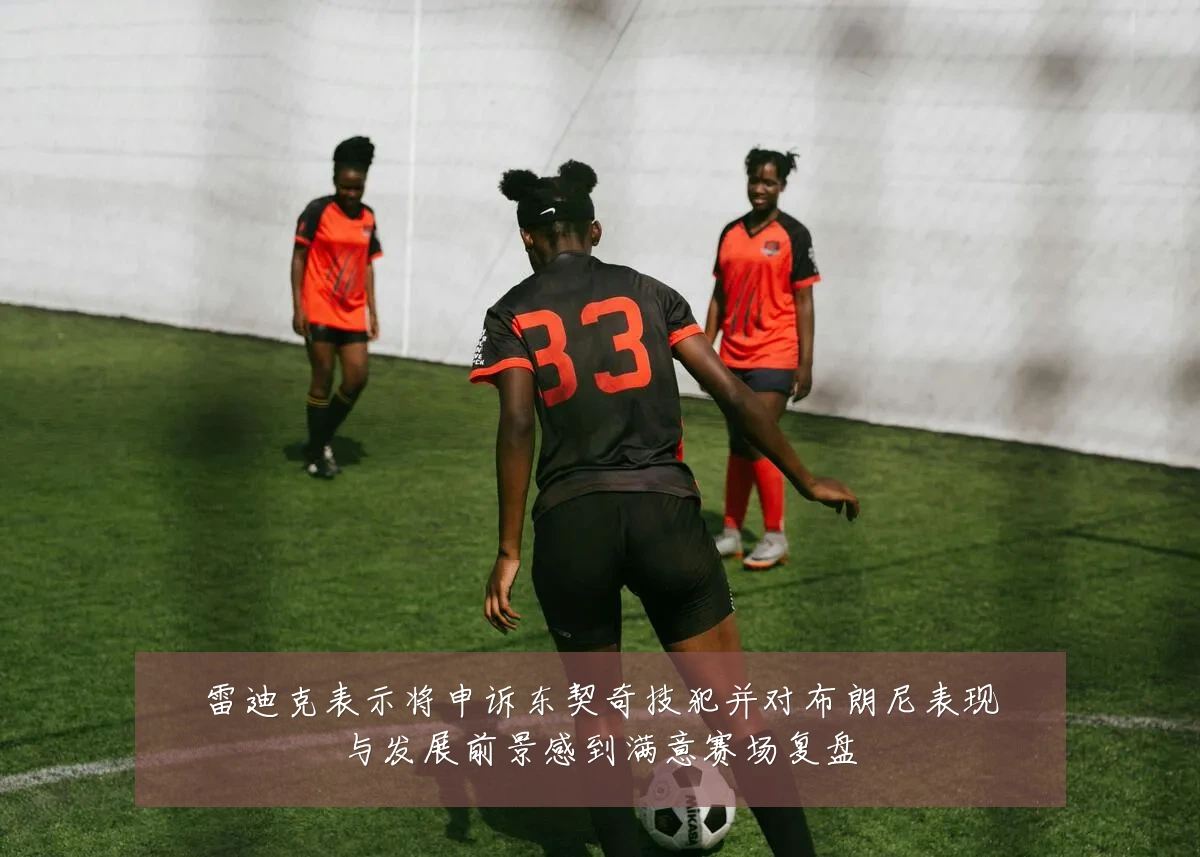 雷迪克表示将申诉东契奇技犯并对布朗尼表现与发展前景感到满意赛场复盘