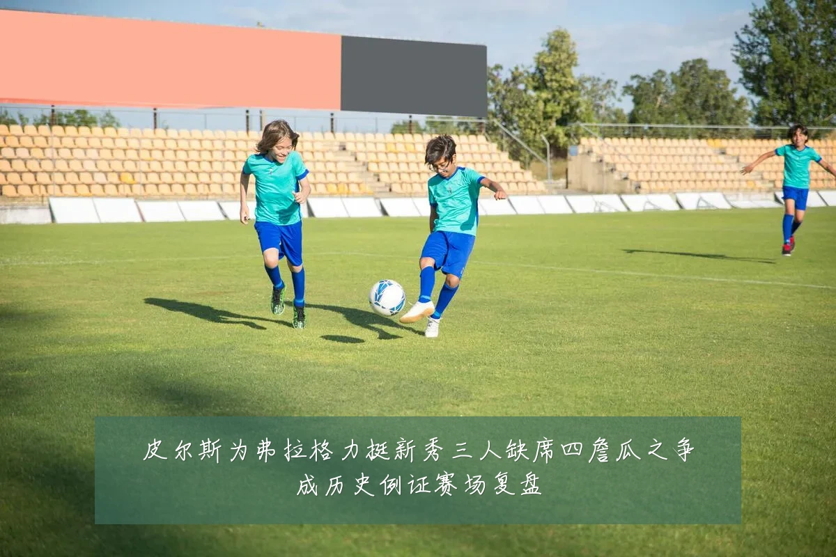 皮尔斯为弗拉格力挺新秀三人缺席四詹瓜之争成历史例证赛场复盘